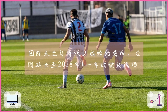 国际米兰与奇沃达成续约意向，合同延长至2028年+一年的续约选项