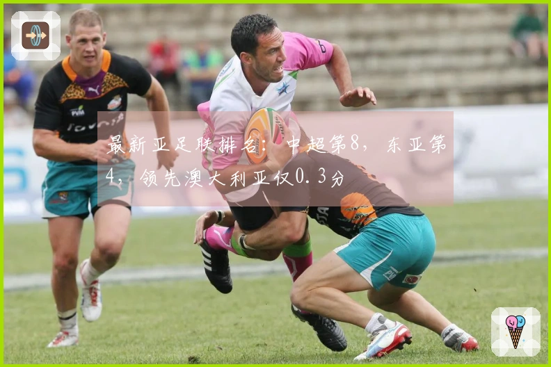 最新亚足联排名:中超第8,东亚第4,领先澳大利亚仅0.3分