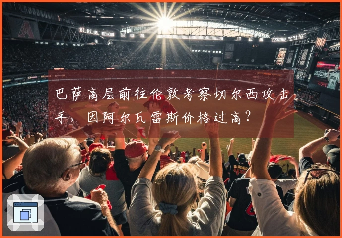巴萨高层前往伦敦考察切尔西攻击手，因阿尔瓦雷斯价格过高？
