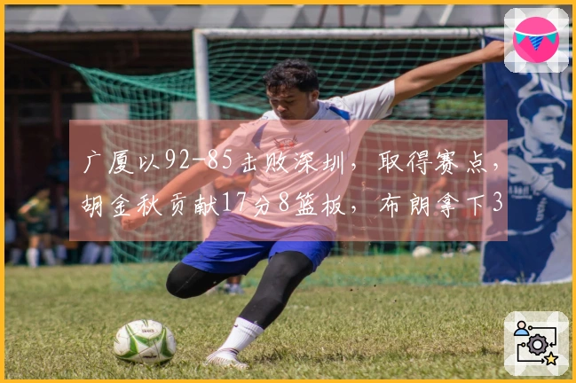 广厦以92-85击败深圳,取得赛点,胡金秋贡献17分8篮板,布朗拿下30分,贺希宁18分5助攻。