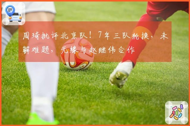 周琦批评北京队!7年三队轮换,未解难题,无缘与赵继伟合作