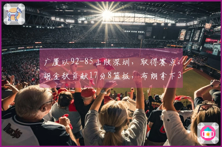 广厦以92-85击败深圳，取得赛点，胡金秋贡献17分8篮板，布朗拿下30分，贺希宁18分5助攻。